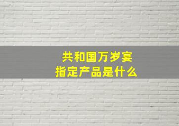 共和国万岁宴指定产品是什么