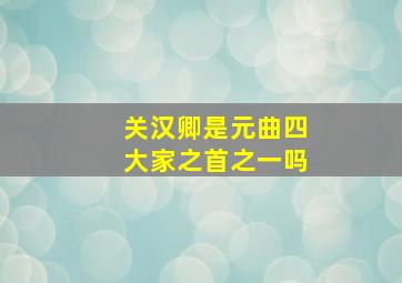 关汉卿是元曲四大家之首之一吗