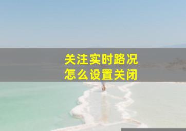 关注实时路况怎么设置关闭