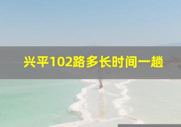 兴平102路多长时间一趟