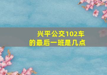 兴平公交102车的最后一班是几点