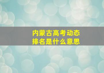 内蒙古高考动态排名是什么意思