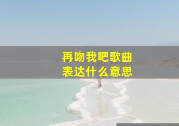 再吻我吧歌曲表达什么意思