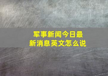 军事新闻今日最新消息英文怎么说