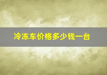 冷冻车价格多少钱一台