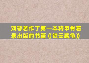 刘鄂著作了第一本将甲骨着录出版的书籍《铁云藏龟》