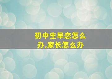 初中生早恋怎么办,家长怎么办