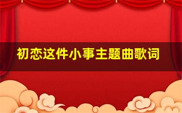 初恋这件小事主题曲歌词