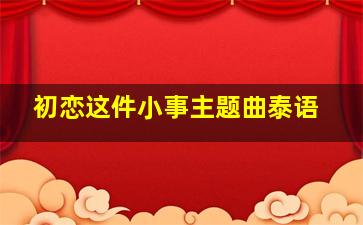 初恋这件小事主题曲泰语