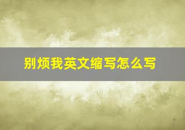 别烦我英文缩写怎么写