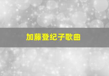 加藤登纪子歌曲