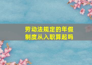 劳动法规定的年假制度从入职算起吗