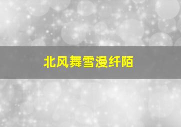 北风舞雪漫纤陌