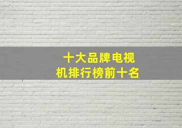 十大品牌电视机排行榜前十名