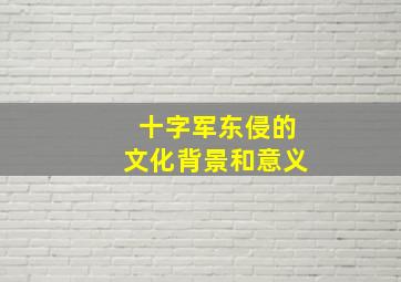 十字军东侵的文化背景和意义