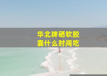 华北牌硒软胶囊什么时间吃