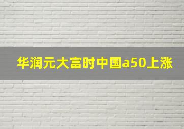 华润元大富时中国a50上涨