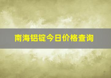 南海铝锭今日价格查询