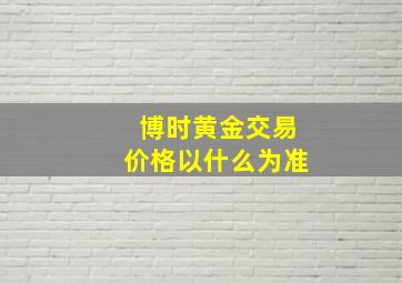 博时黄金交易价格以什么为准