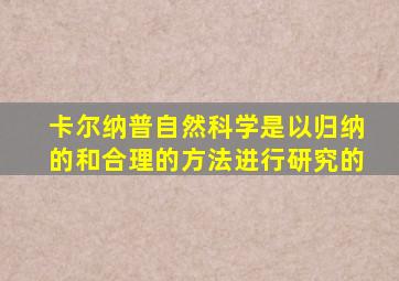 卡尔纳普自然科学是以归纳的和合理的方法进行研究的