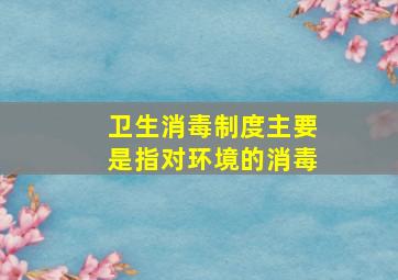 卫生消毒制度主要是指对环境的消毒