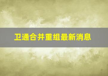 卫通合并重组最新消息