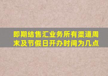 即期结售汇业务所有渠道周末及节假日开办时间为几点