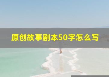 原创故事剧本50字怎么写