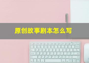 原创故事剧本怎么写