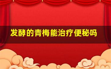 发酵的青梅能治疗便秘吗