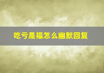 吃亏是福怎么幽默回复