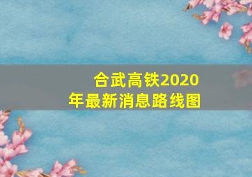 合武高铁2020年最新消息路线图