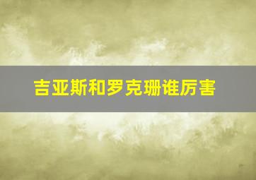 吉亚斯和罗克珊谁厉害