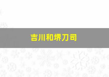 吉川和堺刀司