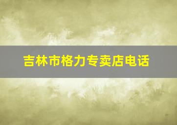 吉林市格力专卖店电话