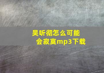 吴听彻怎么可能会寂寞mp3下载