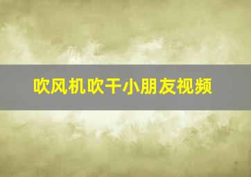 吹风机吹干小朋友视频