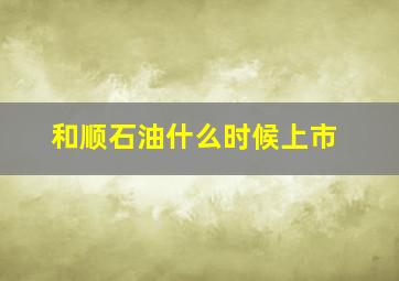 和顺石油什么时候上市