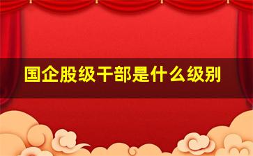 国企股级干部是什么级别