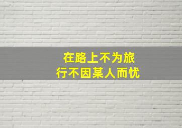 在路上不为旅行不因某人而忧