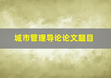 城市管理导论论文题目