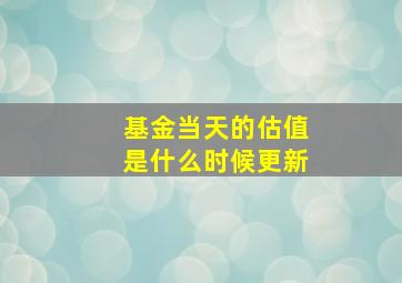 基金当天的估值是什么时候更新