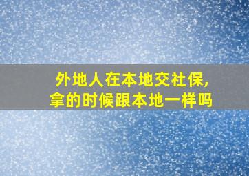 外地人在本地交社保,拿的时候跟本地一样吗