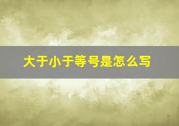 大于小于等号是怎么写