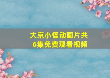 大京小怪动画片共6集免费观看视频