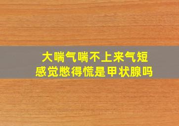 大喘气喘不上来气短感觉憋得慌是甲状腺吗