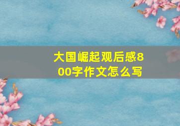 大国崛起观后感800字作文怎么写