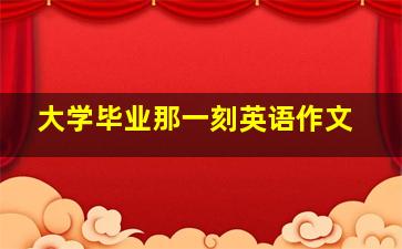 大学毕业那一刻英语作文