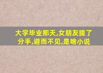 大学毕业那天,女朋友提了分手,避而不见,是啥小说