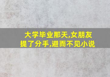 大学毕业那天,女朋友提了分手,避而不见小说